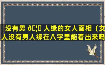 没有男 🦁 人缘的女人面相（女人没有男人缘在八字里能看出来吗）